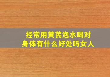 经常用黄芪泡水喝对身体有什么好处吗女人