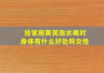 经常用黄芪泡水喝对身体有什么好处吗女性