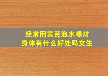 经常用黄芪泡水喝对身体有什么好处吗女生