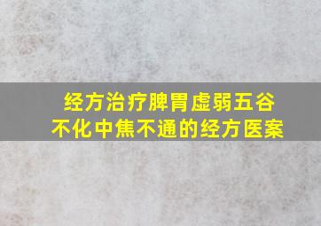 经方治疗脾胃虚弱五谷不化中焦不通的经方医案