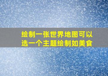 绘制一张世界地图可以选一个主题绘制如美食