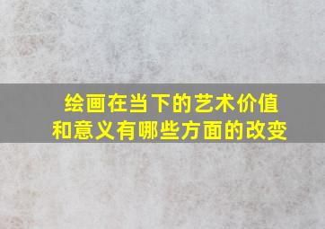 绘画在当下的艺术价值和意义有哪些方面的改变