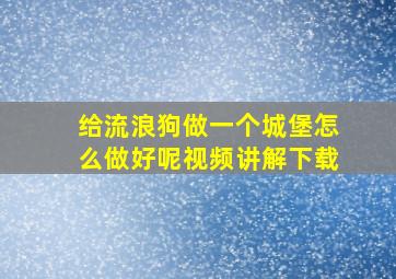 给流浪狗做一个城堡怎么做好呢视频讲解下载