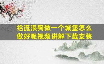 给流浪狗做一个城堡怎么做好呢视频讲解下载安装