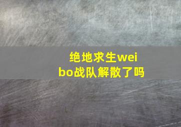 绝地求生weibo战队解散了吗