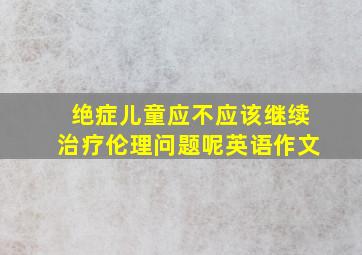 绝症儿童应不应该继续治疗伦理问题呢英语作文