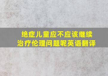 绝症儿童应不应该继续治疗伦理问题呢英语翻译