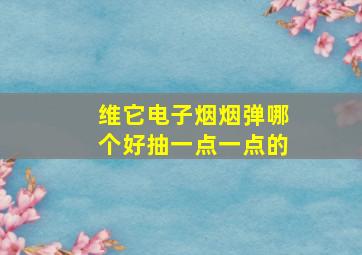 维它电子烟烟弹哪个好抽一点一点的