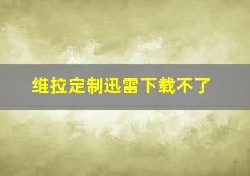 维拉定制迅雷下载不了