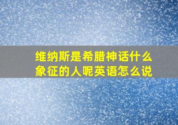 维纳斯是希腊神话什么象征的人呢英语怎么说