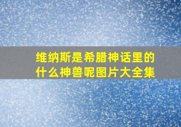 维纳斯是希腊神话里的什么神兽呢图片大全集