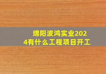 绵阳波鸿实业2024有什么工程项目开工