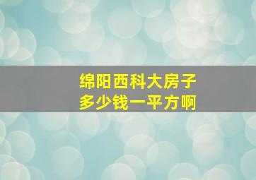 绵阳西科大房子多少钱一平方啊