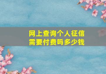 网上查询个人征信需要付费吗多少钱