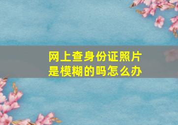 网上查身份证照片是模糊的吗怎么办