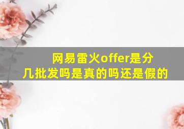 网易雷火offer是分几批发吗是真的吗还是假的