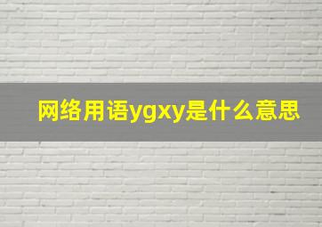 网络用语ygxy是什么意思