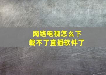 网络电视怎么下载不了直播软件了