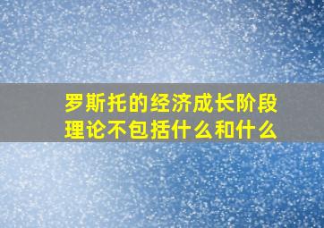 罗斯托的经济成长阶段理论不包括什么和什么