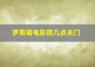 罗斯福电影院几点关门