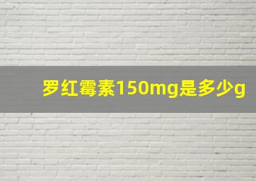 罗红霉素150mg是多少g