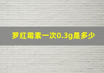 罗红霉素一次0.3g是多少