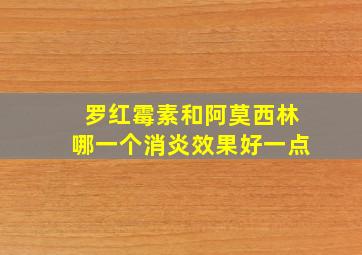 罗红霉素和阿莫西林哪一个消炎效果好一点