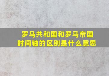 罗马共和国和罗马帝国时间轴的区别是什么意思