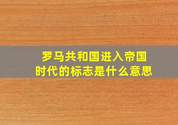 罗马共和国进入帝国时代的标志是什么意思