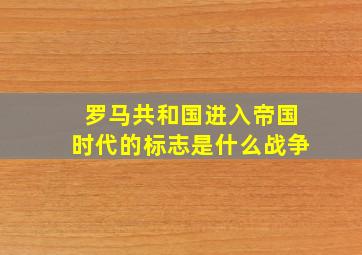 罗马共和国进入帝国时代的标志是什么战争