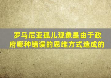 罗马尼亚孤儿现象是由于政府哪种错误的思维方式造成的