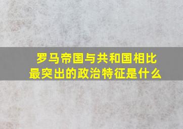 罗马帝国与共和国相比最突出的政治特征是什么