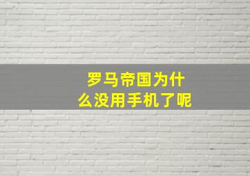 罗马帝国为什么没用手机了呢