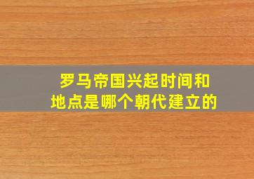 罗马帝国兴起时间和地点是哪个朝代建立的