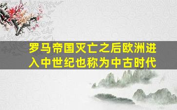 罗马帝国灭亡之后欧洲进入中世纪也称为中古时代