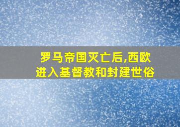 罗马帝国灭亡后,西欧进入基督教和封建世俗