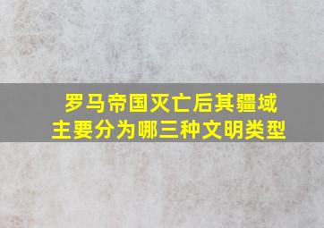 罗马帝国灭亡后其疆域主要分为哪三种文明类型