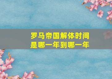 罗马帝国解体时间是哪一年到哪一年