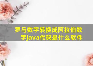 罗马数字转换成阿拉伯数字java代码是什么软件