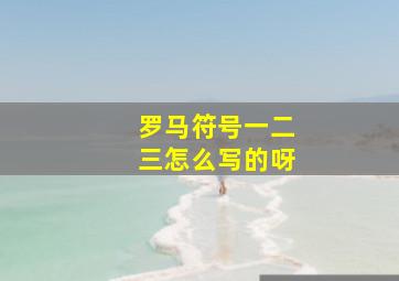 罗马符号一二三怎么写的呀