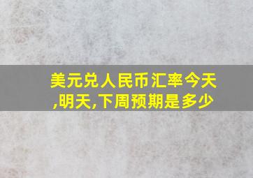 美元兑人民币汇率今天,明天,下周预期是多少