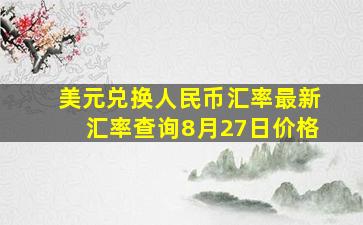 美元兑换人民币汇率最新汇率查询8月27日价格