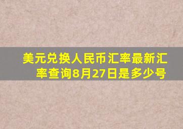 美元兑换人民币汇率最新汇率查询8月27日是多少号