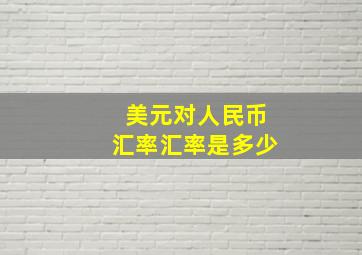 美元对人民币汇率汇率是多少