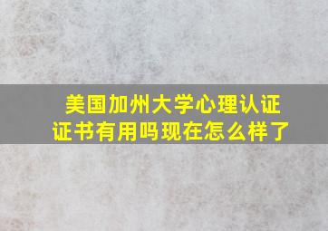 美国加州大学心理认证证书有用吗现在怎么样了