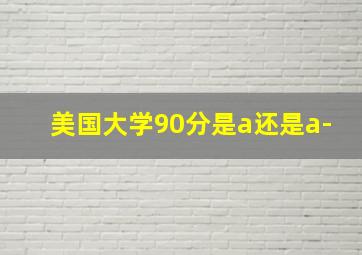 美国大学90分是a还是a-