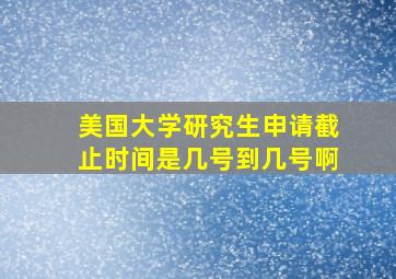 美国大学研究生申请截止时间是几号到几号啊