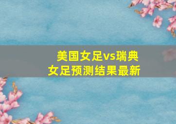 美国女足vs瑞典女足预测结果最新