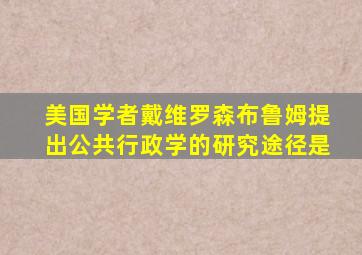 美国学者戴维罗森布鲁姆提出公共行政学的研究途径是