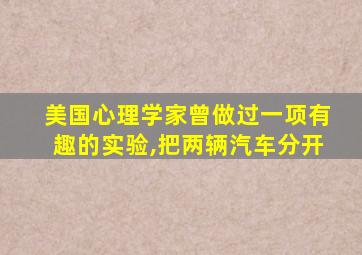 美国心理学家曾做过一项有趣的实验,把两辆汽车分开